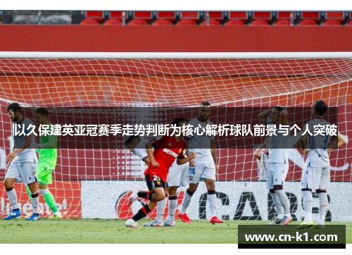 以久保建英亚冠赛季走势判断为核心解析球队前景与个人突破