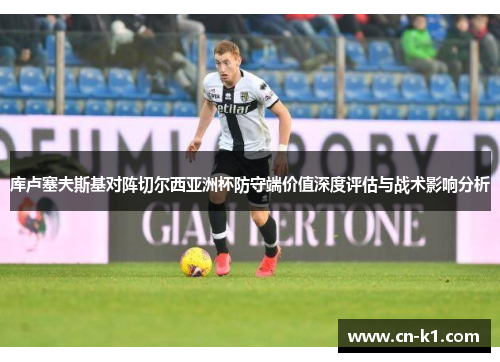 库卢塞夫斯基对阵切尔西亚洲杯防守端价值深度评估与战术影响分析 库卢塞夫斯基对阵切尔西亚洲杯防守端价值深度评估与战术影响分析