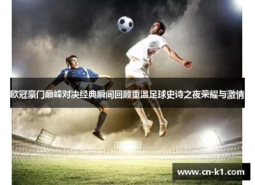 欧冠豪门巅峰对决经典瞬间回顾重温足球史诗之夜荣耀与激情 欧冠豪门巅峰对决经典瞬间回顾重温足球史诗之夜荣耀与激情