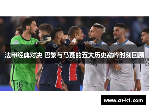 法甲经典对决 巴黎与马赛的五大历史巅峰时刻回顾