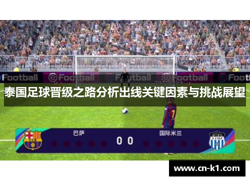 泰国足球晋级之路分析出线关键因素与挑战展望