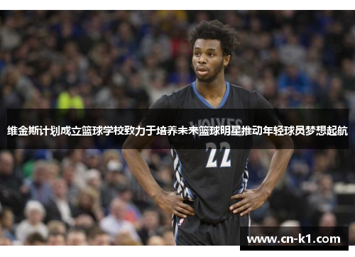 维金斯计划成立篮球学校致力于培养未来篮球明星推动年轻球员梦想起航