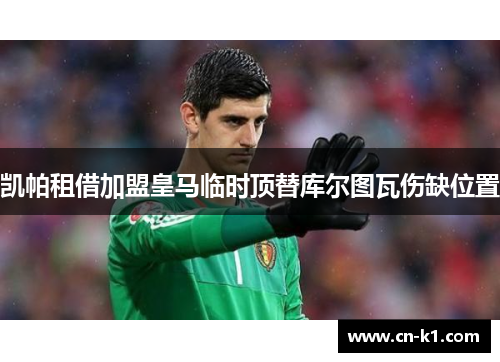 凯帕租借加盟皇马临时顶替库尔图瓦伤缺位置