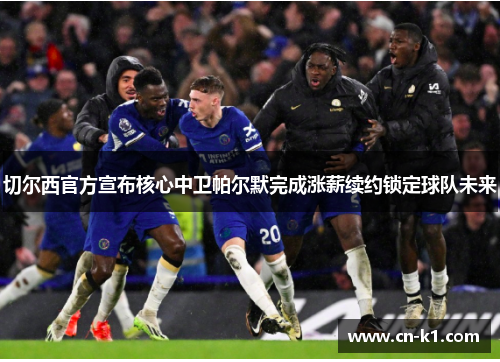切尔西官方宣布核心中卫帕尔默完成涨薪续约锁定球队未来