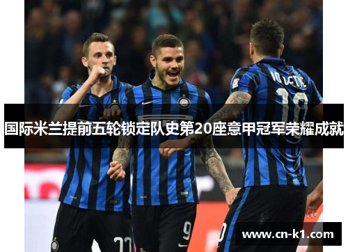 国际米兰提前五轮锁定队史第20座意甲冠军荣耀成就