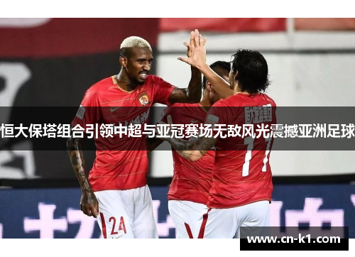 恒大保塔组合引领中超与亚冠赛场无敌风光震撼亚洲足球