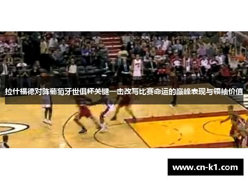 拉什福德对阵葡萄牙世俱杯关键一击改写比赛命运的巅峰表现与领袖价值