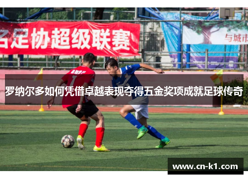 罗纳尔多如何凭借卓越表现夺得五金奖项成就足球传奇